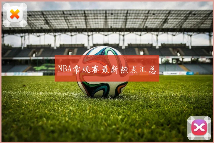 NBA常规赛最新热点汇总