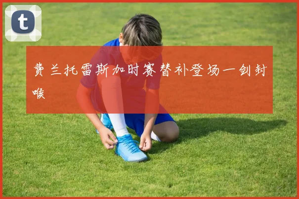 费兰托雷斯加时赛替补登场一剑封喉