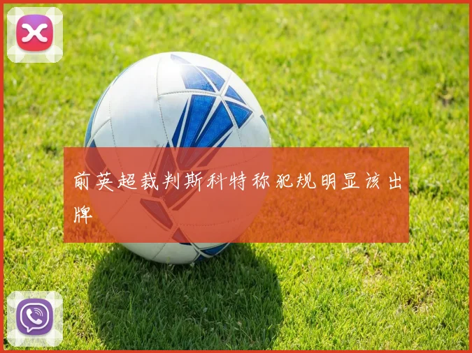 前英超裁判斯科特称犯规明显该出牌