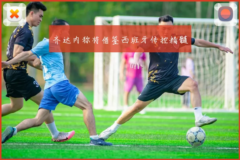 齐达内称将借鉴西班牙传控精髓