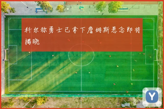科尔称勇士已拿下詹姆斯悬念即将揭晓